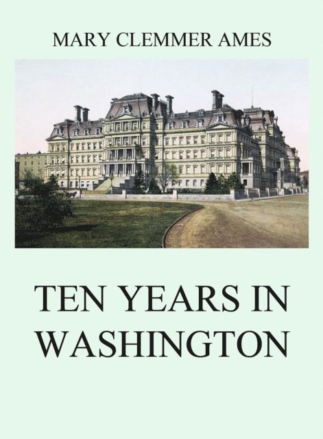 Mary Clemmer Ames - Ten Years In Washington, E-bok
