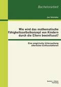 Wie wird das mathematische Fhigkeitsselbstkonzept von Kindern durch die Eltern beeinflusst? Eine empirische Untersuchung elterlicher Einflussfaktoren