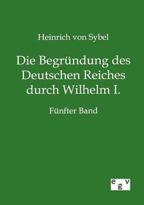 Heinrich Von Sybel - Begründung des Deutschen Reiches durch Wilhelm I., Häftad