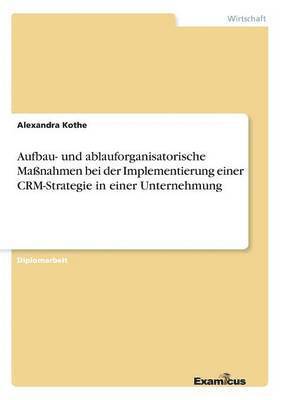 Alexandra Kothe - Aufbau- und ablauforganisatorische Maßnahmen bei der Implementierung einer CRM-Strategie in einer Unternehmung, Häftad