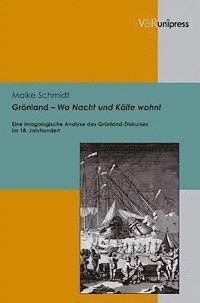 Maike Schmidt - Gronland - Wo Nacht Und Kalte Wohnt: Eine Imagologische Analyse Des Gronland-Diskurses Im 18. Jahrhundert, Inbunden