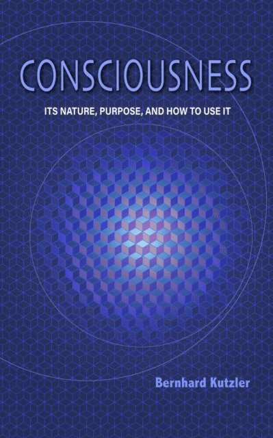 Bernhard Kutzler - Consciousness : Its Nature, Purpose, and How to Use It, E-bok