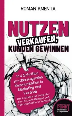 Roman Kmenta - Nutzen verkaufen, Kunden gewinnen: In 4 Schritten zur überzeugenden Kommunikation in Marketing und Vertrieb, Häftad. Tillgänglighet: Lägg i varukorg