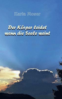 Karla Moser - Der Körper leidet wenn die Seele weint: Charakter und Verhaltensmuster als Ursache von Krankheiten, Inbunden