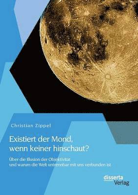 Christian Zippel - Existiert der Mond, wenn keiner hinschaut? Über die Illusion der Objektivität und warum die Welt untrennbar mit uns verbunden ist, Häftad