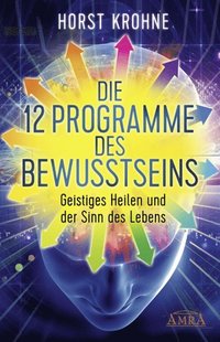 DIE 12 PROGRAMME DES BEWUSSTSEINS: Geistiges Heilen und der Sinn des Lebens (Erstveröffentlichung)