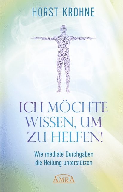 Horst Krohne - ICH MÖCHTE WISSEN, UM ZU HELFEN! Wie mediale Durchgaben die Heilung unterstützen (Erstveröffentlichung), E-bok