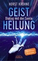 Horst Krohne, Antonie Peppler - GEISTHEILUNG - DIALOG MIT DER SEELE: Wenn der Körper nach der Seele ruft (Überarbeitete Neuausgabe), Inbunden