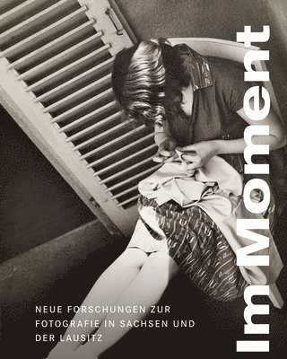 Silke Wagler, Kai Wenzel - Im Moment: Neue Forschungen Zur Fotografie in Sachsen Und Der Lausitz, Inbunden