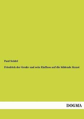 Paul Seidel - Friedrich Der Grosse Und Sein Einfluss Auf Die Bildende Kunst, Häftad