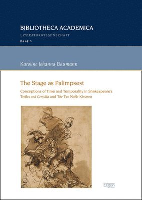 Karoline Johanna Baumann - The Stage as Palimpsest: Conceptions of Time and Temporality in Shakespeare's 'Troilus and Cressida' and 'The Two Noble Kinsmen', Häftad