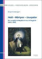 Benjamin Marquart - Held - Martyrer - Usurpator: Der Europaische Napoleonismus Im Vergleich (1821-1869), Inbunden