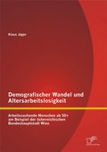 Demografischer Wandel und Altersarbeitslosigkeit: Arbeitssuchende Menschen ab 50+ am Beispiel der Ã¶sterreichischen Bundeshauptstadt Wien