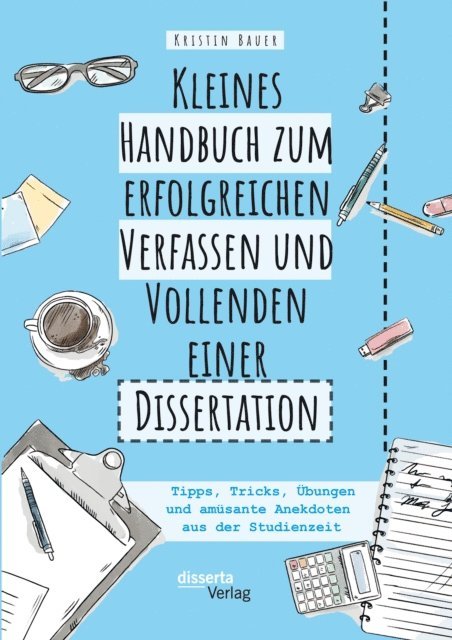 Kristin Bauer - Kleines Handbuch zum erfolgreichen Verfassen und Vollenden einer Dissertation. Tipps, Tricks, Ubungen und amusante Anekdoten aus der Studienzeit, E-bok