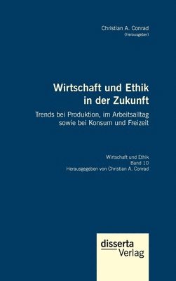 Christian a Conrad - Wirtschaft und Ethik in der Zukunft. Trends bei Produktion, im Arbeitsalltag sowie bei Konsum und Freizeit, Inbunden