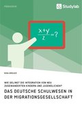 deutsche Schulwesen in der Migrationsgesellschaft. Wie gelingt die Integration von neu zugewanderten Kindern und Jugendlichen?