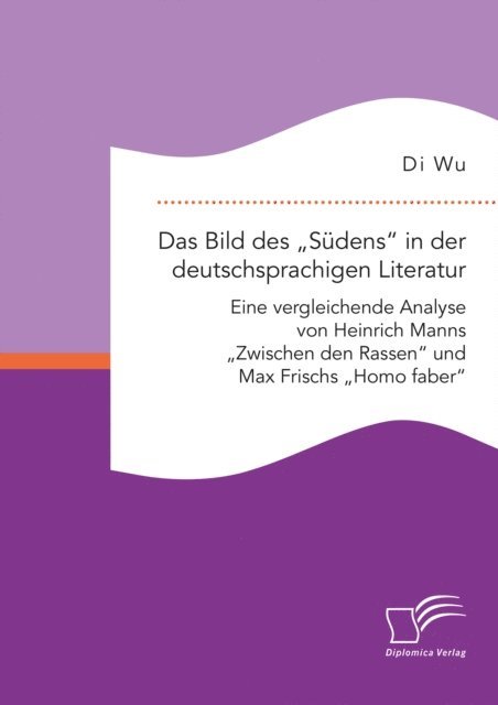 Di Wu - Das Bild des Sudens&quote; in der deutschsprachigen Literatur: Eine vergleichende Analyse von Heinrich Manns Zwischen den Rassen&quote; und Max Frischs Homo faber&quote;, E-bok