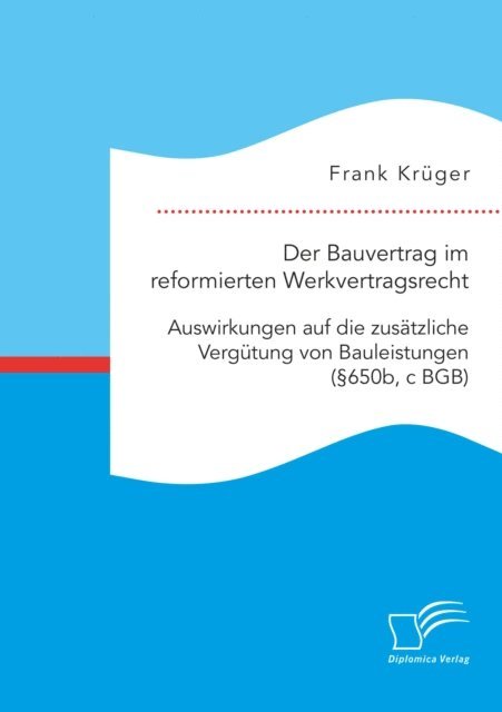Frank Kruger - Der Bauvertrag im reformierten Werkvertragsrecht: Auswirkungen auf die zusatzliche Vergutung von Bauleistungen (650b, c BGB), E-bok