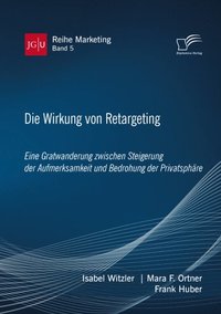 Die Wirkung von Retargeting. Eine Gratwanderung zwischen Steigerung der Aufmerksamkeit und Bedrohung der Privatsphare
