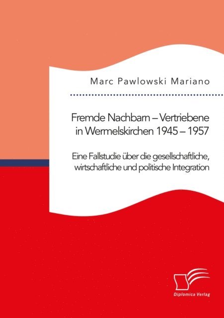 Marc Pawlowski Mariano - Fremde Nachbarn - Vertriebene in Wermelskirchen 1945 - 1957. Eine Fallstudie uber die gesellschaftliche, wirtschaftliche und politische Integration, E-bok