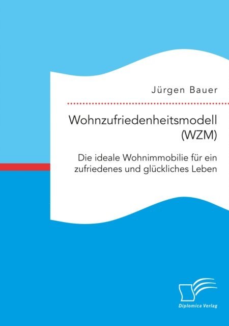 Jurgen Bauer - Wohnzufriedenheitsmodell (WZM). Die ideale Wohnimmobilie fur ein zufriedenes und gluckliches Leben, E-bok