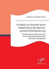 Kindheit im Kontext einer m�tterlichen Borderlinepers�nlichkeitsst�rung. Kindorientierte Betrachtungs- und Handlungsm�glichkeiten klinischer Sozialarbeit