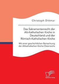 Sakramentenrecht der Alt-Katholischen Kirche in Deutschland und der R�misch-Katholischen Kirche. Mit einer geschichtlichen Betrachtung der Altkatholischen Kirche �sterreichs