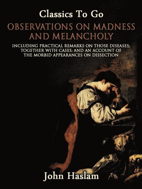 John Haslam - Observations on Madness and Melancholy - Including Practical Remarks on Those Diseases; Together With Cases; And an Account of the Morbid Appearances on Dissection, E-bok