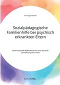 Sozialp�dagogische Familienhilfe bei psychisch erkrankten Eltern. Unterst�tzende Ma�nahmen f�r eine gesunde Entwicklung des Kindes