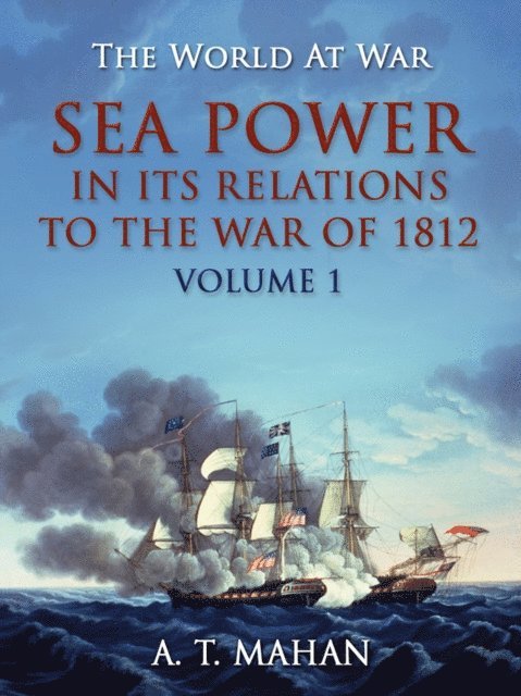 A. T. Mahan - Sea Power in its Relation to the War of 1812 Volume 1, E-bok