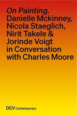 Charles Moore - On Painting. Conversations with Danielle McKinney, Nicola Staeglich, Nirit Takele & Jorinde Voigt with Charles Moore, Inbunden