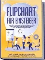 Flipchart für Einsteiger: Von der strukturierten Planung Schritt für Schritt zur erfolgreichen Präsentation am Flipchart oder Whiteboard |inkl. 1x1 der Visualisierung und Stolperfallen-Vermeidungsplan