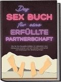Das Sex Buch f�r eine erf�llte Partnerschaft: Wie Sie Ihre Sexualit�t entfalten, im Liebesleben neue H�hepunkte erreichen und mehr Intimit�t, Leidenschaft und Anziehung in Ihre Beziehung bringen