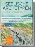 Seelische Archetypen - Das Praxisbuch: Wie Sie die 12 Archetypen der Seele leicht verstehen, Ihre Pers�nlichkeit neu entdecken und zu einem authentischen Leben finden | inkl. Pers�nlichkeitstest