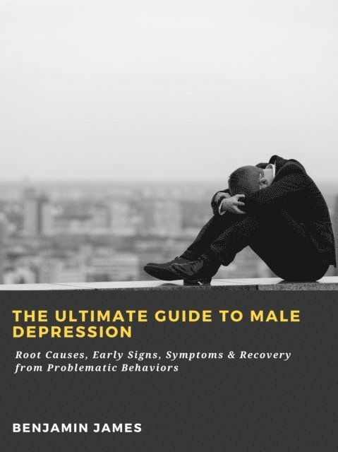 Benjamin James - Ultimate Guide to Male Depression: Root Causes, Early Signs, Symptoms & Recovery from Problematic Behaviors, E-bok