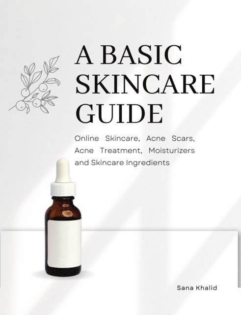 Sana Khalid - Basic Skincare Guide: Online Skincare, Acne Scars, Acne Treatment, Moisturizers and Skincare Ingredients, E-bok