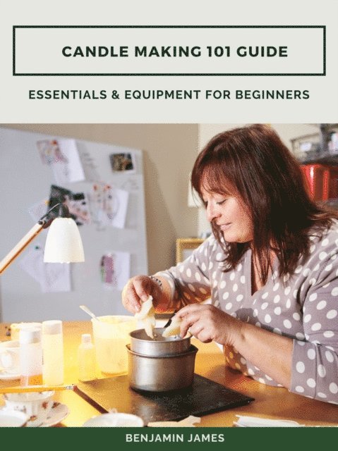 Benjamin James - Candle Making 101 Guide: Essentials & Equipment for Beginners, E-bok