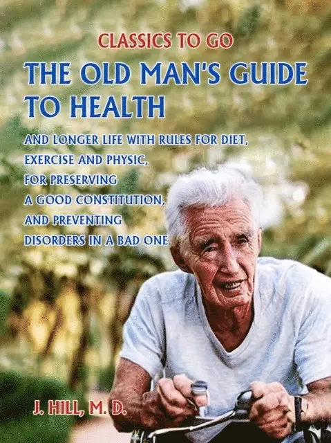 Old Man's Guide to Health and Longer Life With Rules for Diet, Exercise and Physic, for Preserving a good Constitution, and Preventing Disorders in a Bad One.