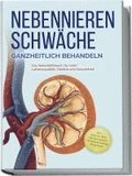 Nebennierenschw�che ganzheitlich behandeln: Das Selbsthilfebuch f�r mehr Lebensqualit�t, Vitalit�t und Gesundheit - inkl. Lifestyle-Check, Stressmanagement und Ern�hrungsguide mit Rezepten