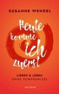 Heute komme ich zuerst. Lieben und leben ohne Kompromisse. Ein ungew�hnlicher Beziehungs-Ratgeber: Wie Sie Liebe und Lust in Ihrer Partnerschaft neu entfachen und dabei sich selbst finden.