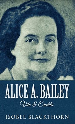 Isobel Blackthorn - Alice A. Bailey - Life and Legacy, Inbunden