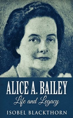Isobel Blackthorn - Alice A. Bailey - Life and Legacy, Häftad