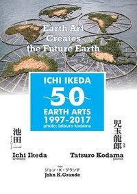 ICHI IKEDA 50 EARTH ARTS 1997-2017?Earth Art Creates The Future Earth (English-Japanese Hybrid Edition)