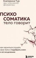 Psihosomatika: telo govorit. Kak nauchit'sja slushat' svoe telo i podobrat' kljuch k ego isceleniju