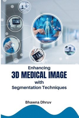 Bhawna Dhruv - Enhancing 3D Medical Image with Segmentation Techniques, Häftad