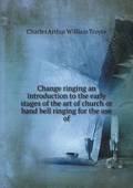 Change ringing an introduction to the early stages of the art of church or hand bell ringing for the use of