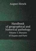 Handbook of geographical and historical pathology Volume 3. Diseases of Organs and Parts