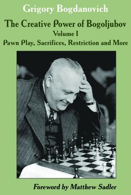 Grigory Bogdanovich - Creative Power of Bogoljubov Volume I: Pawn Play, Sacrifices, Restriction and More, The, Inbunden