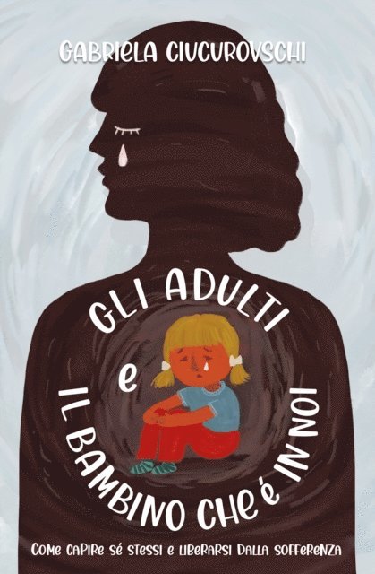Gabriela Ciucurovschi - Gli Adulti E il Bambino Che E In Noi: Come capire se stessi e liberarsi dalla sofferenza, E-bok