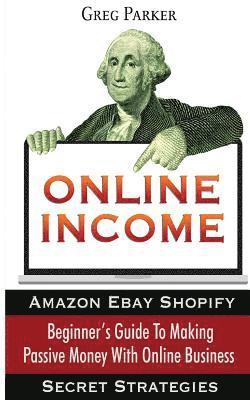 Greg Parker - Online Income: Beginner's Guide To Making passive Money with online business (Amazon, Ebay, Web Design, Shopify, Secret Strategies), Häftad